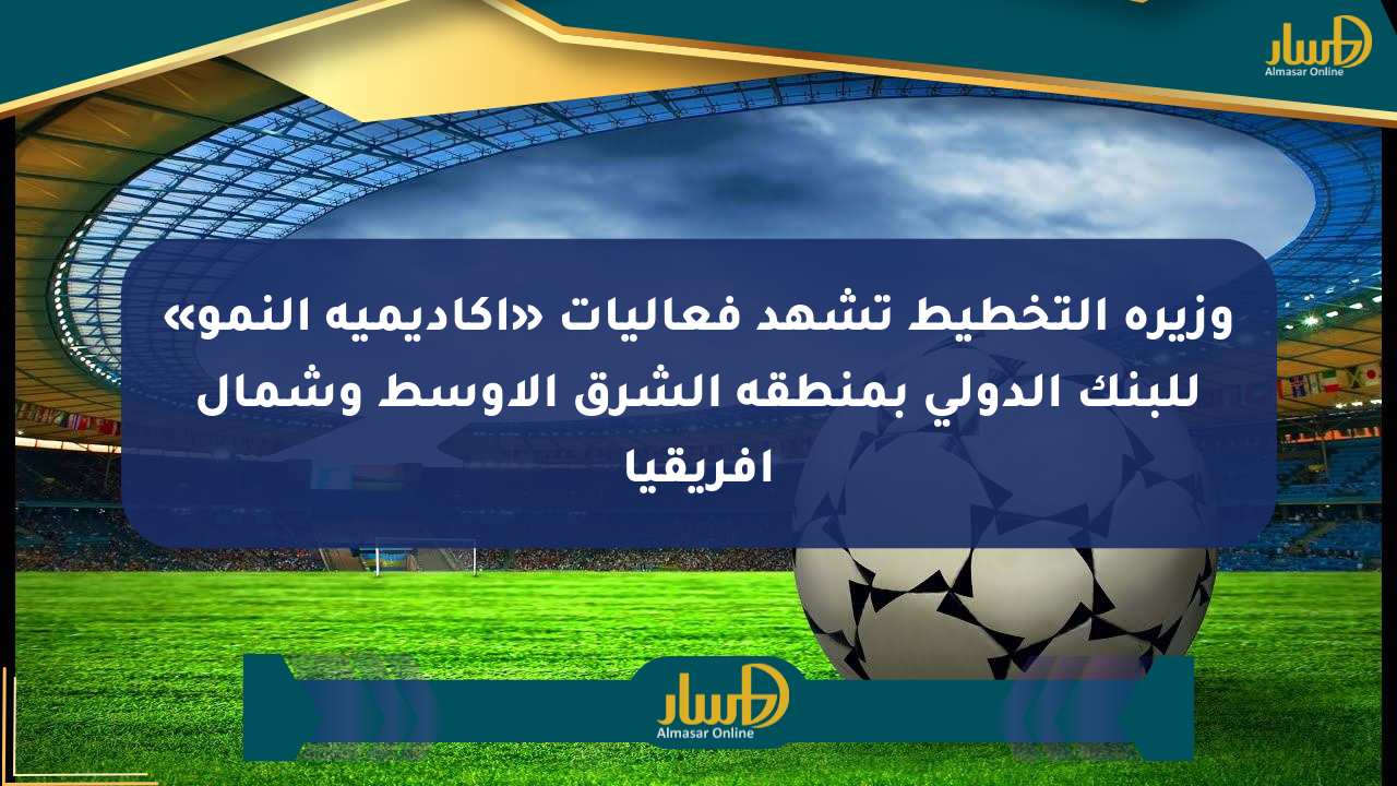 وزيرة التخطيط تشهد فعاليات «أكاديمية النمو» للبنك الدولي بمنطقة الشرق الأوسط وشمال أفريقيا